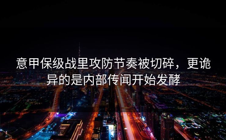 意甲保级战里攻防节奏被切碎，更诡异的是内部传闻开始发酵