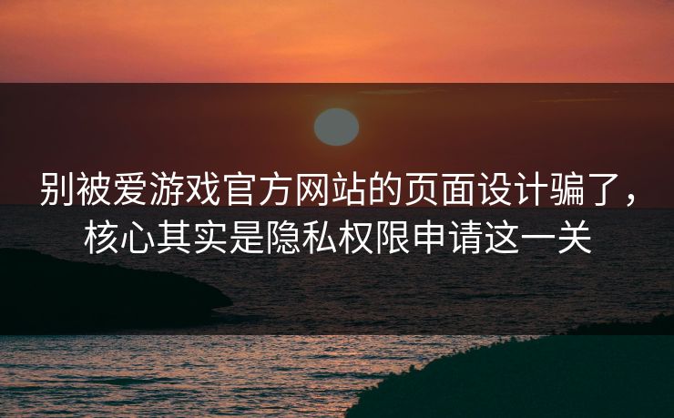 别被爱游戏官方网站的页面设计骗了，核心其实是隐私权限申请这一关