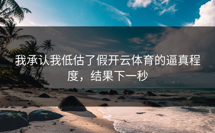 我承认我低估了假开云体育的逼真程度，结果下一秒