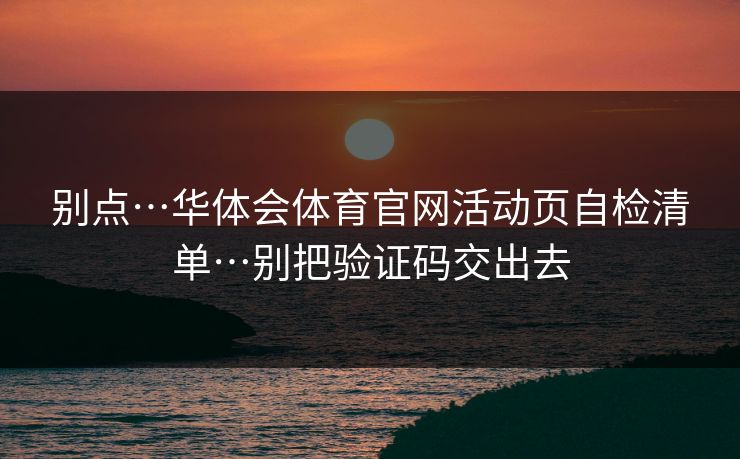 别点…华体会体育官网活动页自检清单…别把验证码交出去