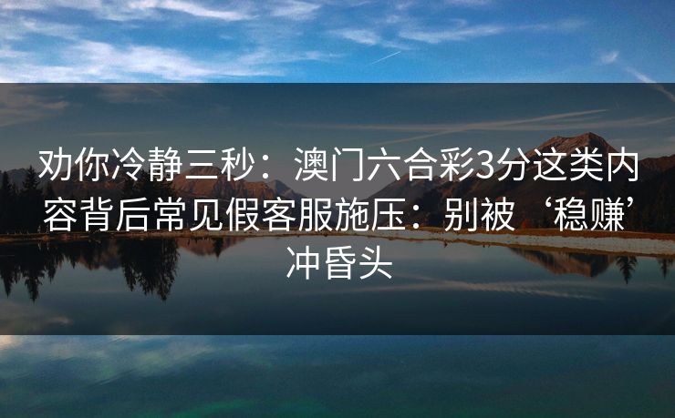 劝你冷静三秒：澳门六合彩3分这类内容背后常见假客服施压：别被‘稳赚’冲昏头