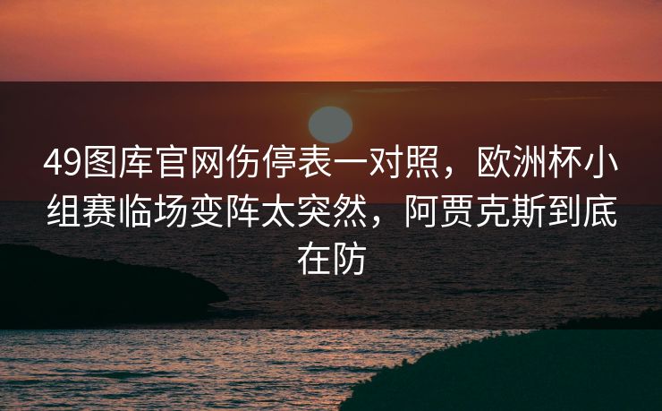 49图库官网伤停表一对照，欧洲杯小组赛临场变阵太突然，阿贾克斯到底在防