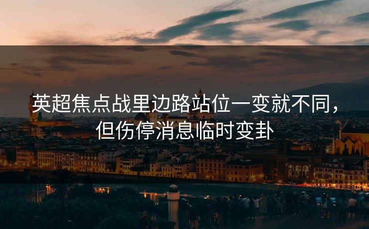 英超焦点战里边路站位一变就不同，但伤停消息临时变卦