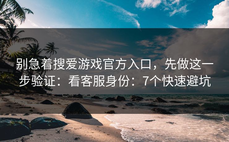 别急着搜爱游戏官方入口，先做这一步验证：看客服身份：7个快速避坑