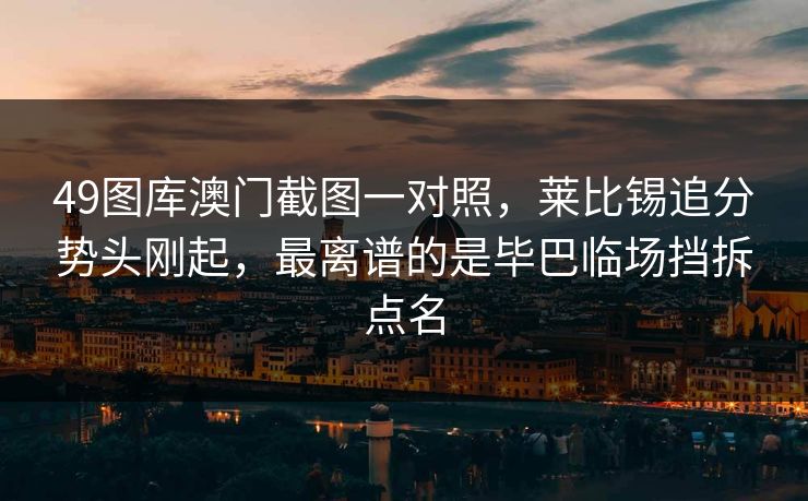 49图库澳门截图一对照，莱比锡追分势头刚起，最离谱的是毕巴临场挡拆点名