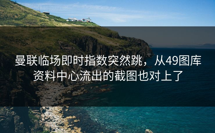 曼联临场即时指数突然跳，从49图库资料中心流出的截图也对上了