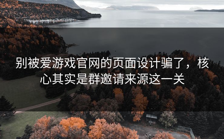 别被爱游戏官网的页面设计骗了，核心其实是群邀请来源这一关