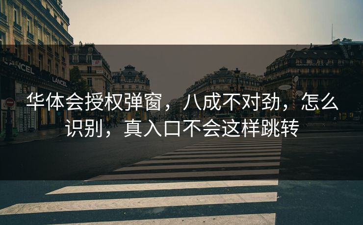 华体会授权弹窗，八成不对劲，怎么识别，真入口不会这样跳转