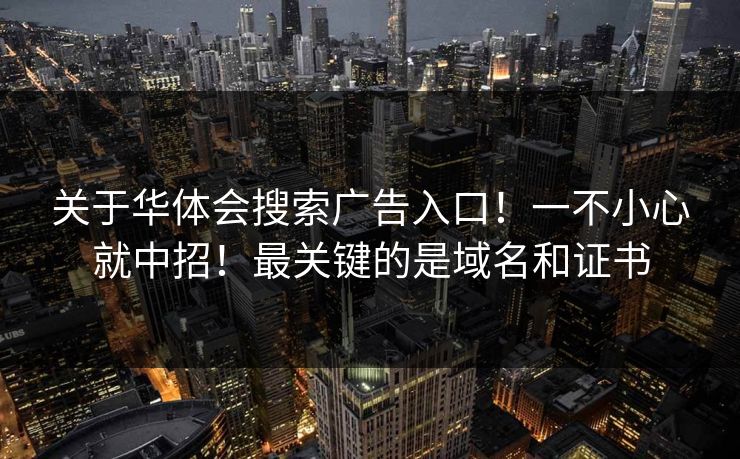 关于华体会搜索广告入口！一不小心就中招！最关键的是域名和证书