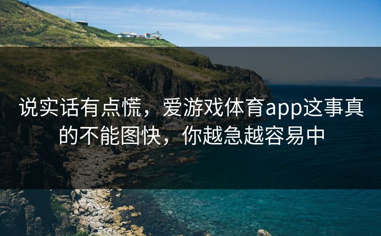 说实话有点慌，爱游戏体育app这事真的不能图快，你越急越容易中