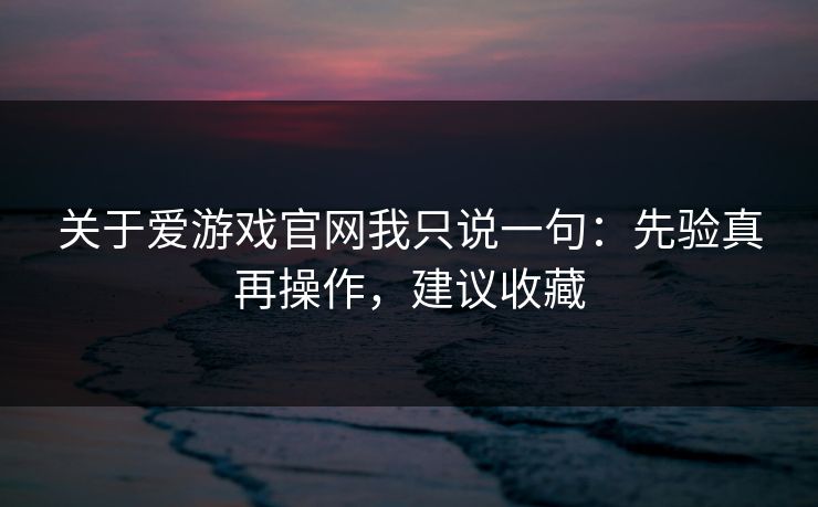 关于爱游戏官网我只说一句：先验真再操作，建议收藏