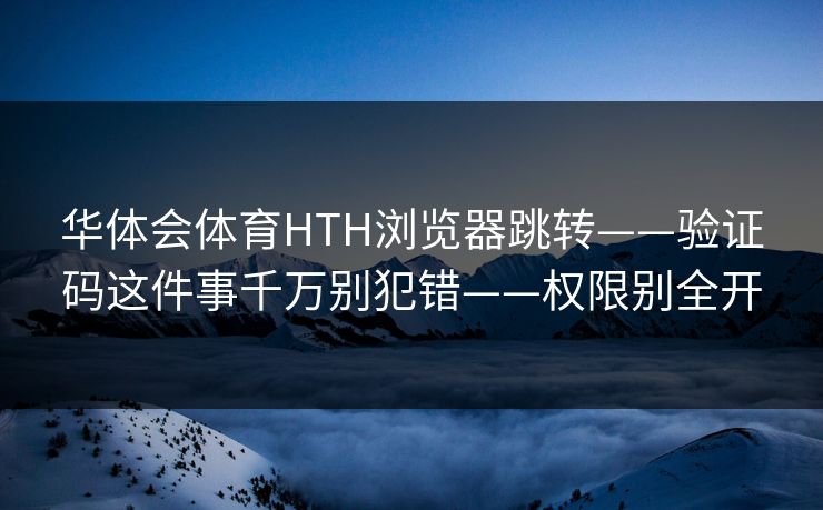 华体会体育HTH浏览器跳转——验证码这件事千万别犯错——权限别全开