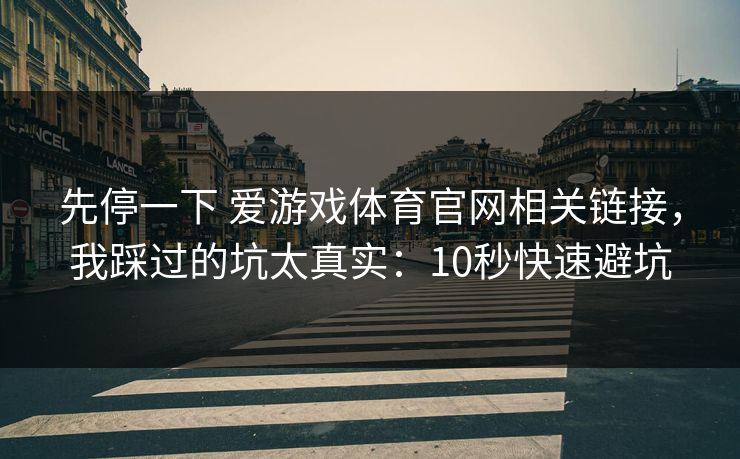 先停一下 爱游戏体育官网相关链接，我踩过的坑太真实：10秒快速避坑