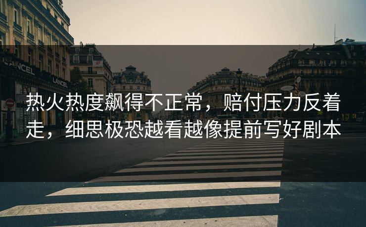 热火热度飙得不正常，赔付压力反着走，细思极恐越看越像提前写好剧本