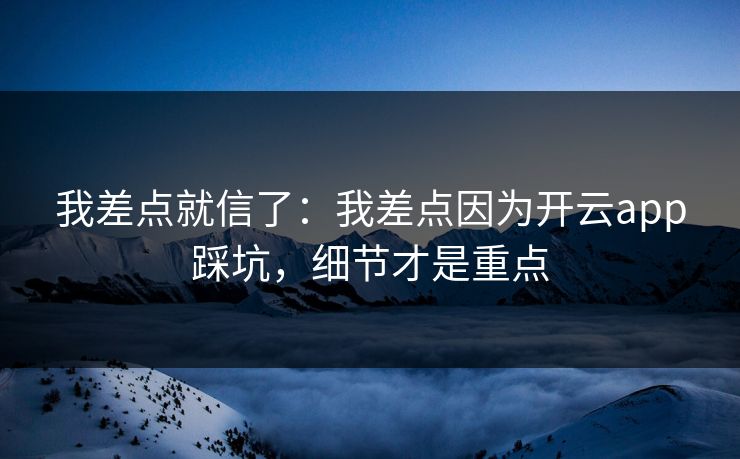 我差点就信了：我差点因为开云app踩坑，细节才是重点