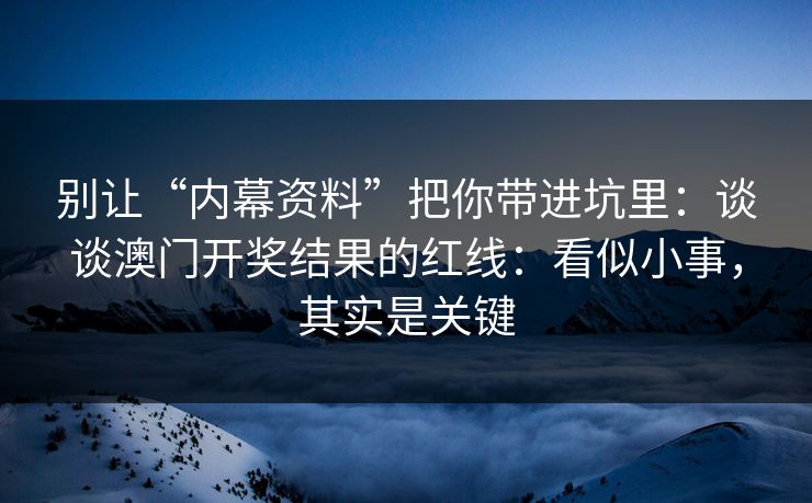 别让“内幕资料”把你带进坑里：谈谈澳门开奖结果的红线：看似小事，其实是关键