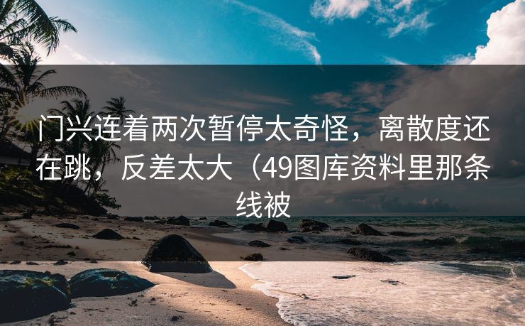 门兴连着两次暂停太奇怪，离散度还在跳，反差太大（49图库资料里那条线被