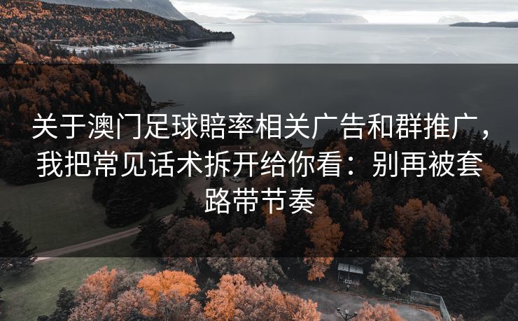 关于澳门足球賠率相关广告和群推广，我把常见话术拆开给你看：别再被套路带节奏
