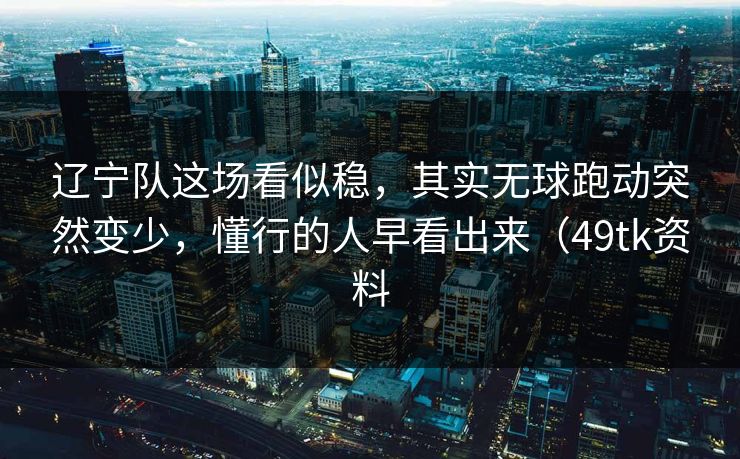 辽宁队这场看似稳，其实无球跑动突然变少，懂行的人早看出来（49tk资料