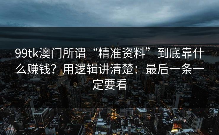99tk澳门所谓“精准资料”到底靠什么赚钱？用逻辑讲清楚：最后一条一定要看