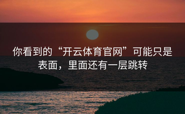 你看到的“开云体育官网”可能只是表面，里面还有一层跳转