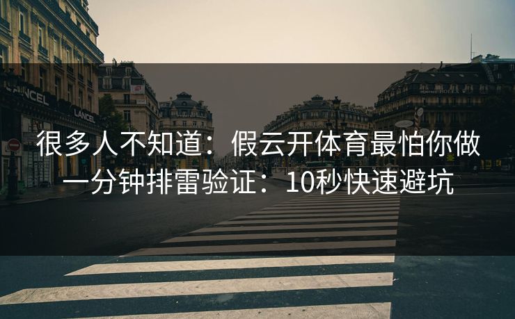 很多人不知道：假云开体育最怕你做一分钟排雷验证：10秒快速避坑