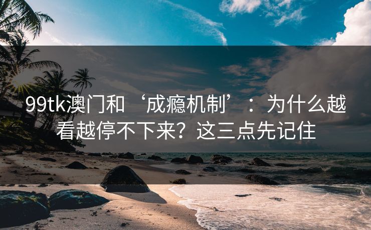 99tk澳门和‘成瘾机制’：为什么越看越停不下来？这三点先记住