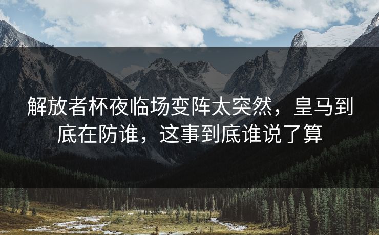 解放者杯夜临场变阵太突然，皇马到底在防谁，这事到底谁说了算