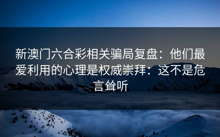 新澳门六合彩相关骗局复盘：他们最爱利用的心理是权威崇拜：这不是危言耸听