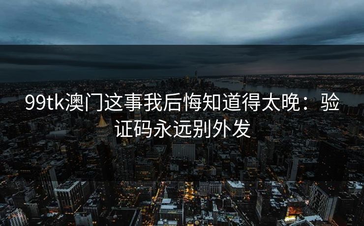 99tk澳门这事我后悔知道得太晚：验证码永远别外发