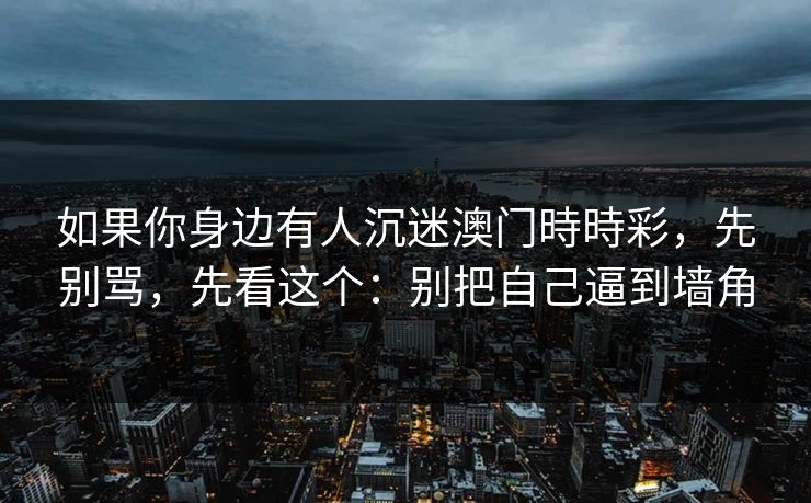 如果你身边有人沉迷澳门時時彩，先别骂，先看这个：别把自己逼到墙角
