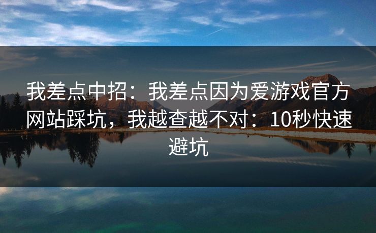我差点中招：我差点因为爱游戏官方网站踩坑，我越查越不对：10秒快速避坑