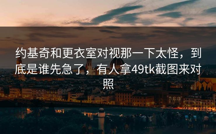 约基奇和更衣室对视那一下太怪，到底是谁先急了，有人拿49tk截图来对照