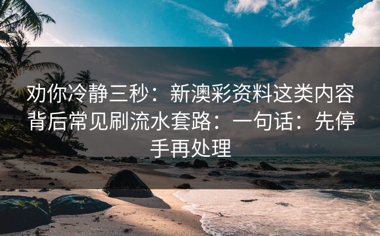 劝你冷静三秒：新澳彩资料这类内容背后常见刷流水套路：一句话：先停手再处理