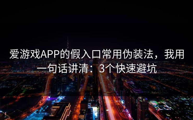 爱游戏APP的假入口常用伪装法，我用一句话讲清：3个快速避坑