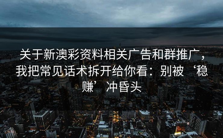 关于新澳彩资料相关广告和群推广，我把常见话术拆开给你看：别被‘稳赚’冲昏头