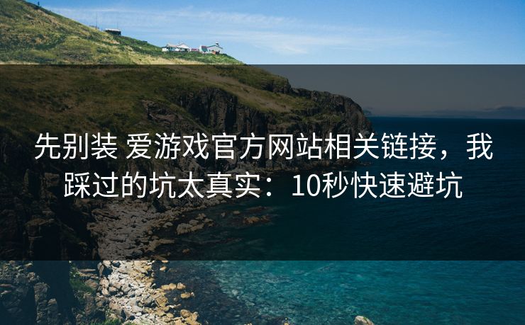 先别装 爱游戏官方网站相关链接，我踩过的坑太真实：10秒快速避坑