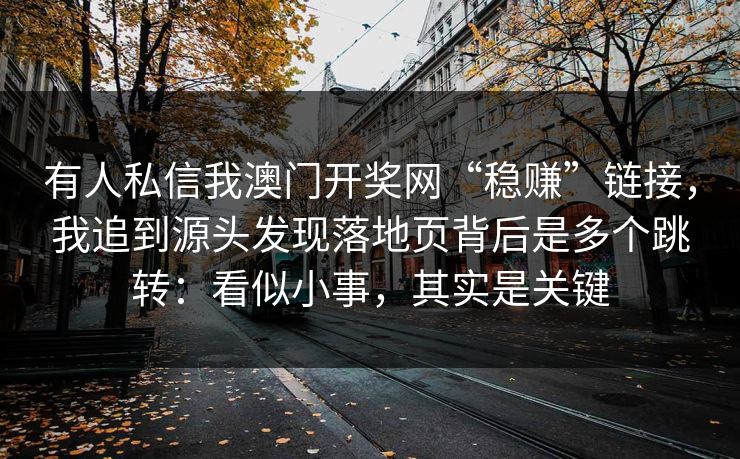 有人私信我澳门开奖网“稳赚”链接，我追到源头发现落地页背后是多个跳转：看似小事，其实是关键