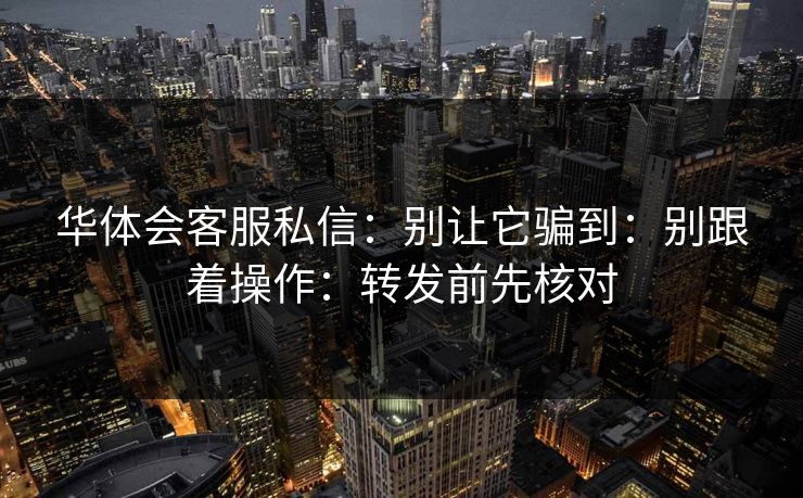 华体会客服私信：别让它骗到：别跟着操作：转发前先核对