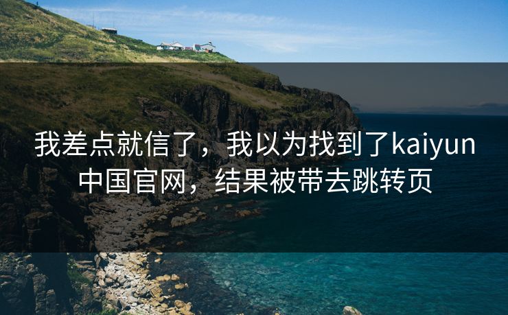 我差点就信了，我以为找到了kaiyun中国官网，结果被带去跳转页