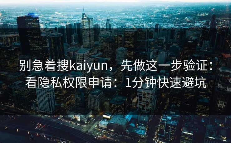 别急着搜kaiyun，先做这一步验证：看隐私权限申请：1分钟快速避坑