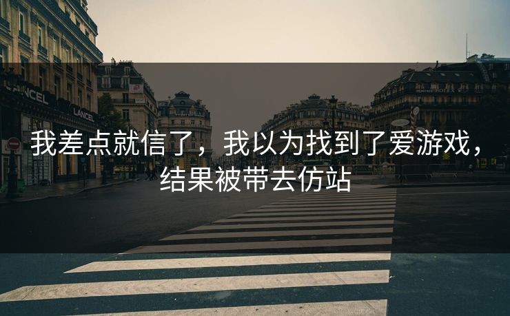 我差点就信了，我以为找到了爱游戏，结果被带去仿站