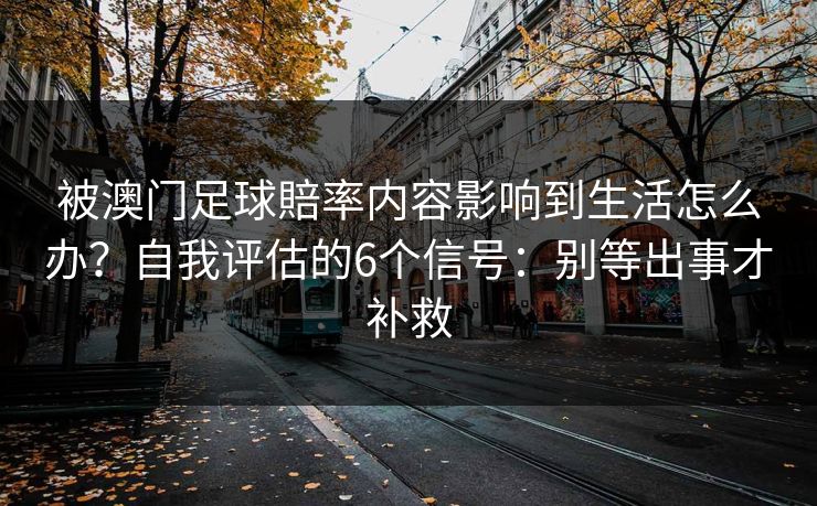 被澳门足球賠率内容影响到生活怎么办？自我评估的6个信号：别等出事才补救