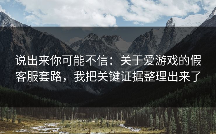 说出来你可能不信：关于爱游戏的假客服套路，我把关键证据整理出来了