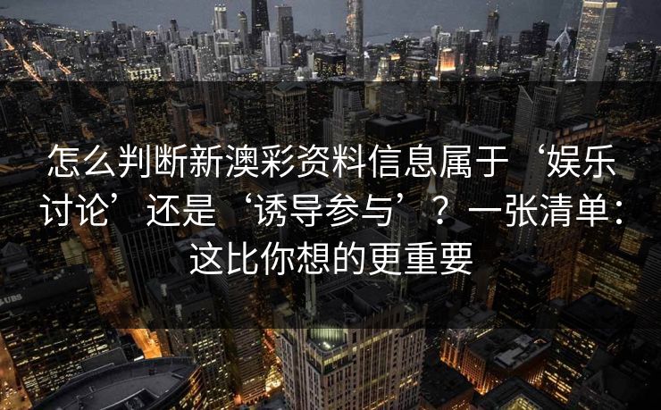 怎么判断新澳彩资料信息属于‘娱乐讨论’还是‘诱导参与’？一张清单：这比你想的更重要