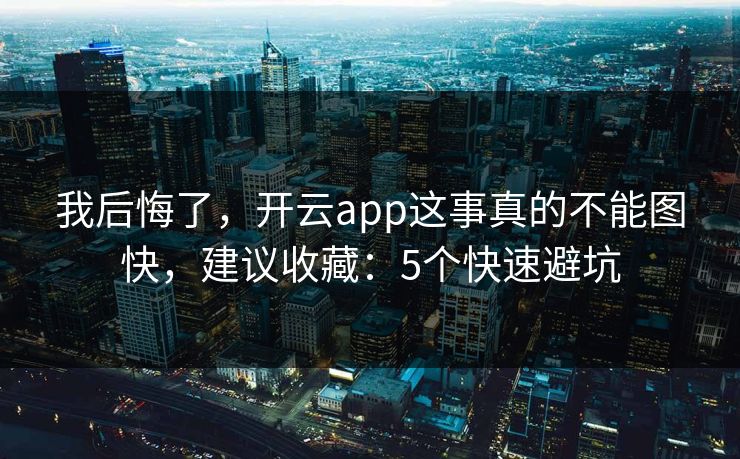 我后悔了，开云app这事真的不能图快，建议收藏：5个快速避坑
