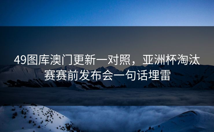 49图库澳门更新一对照，亚洲杯淘汰赛赛前发布会一句话埋雷