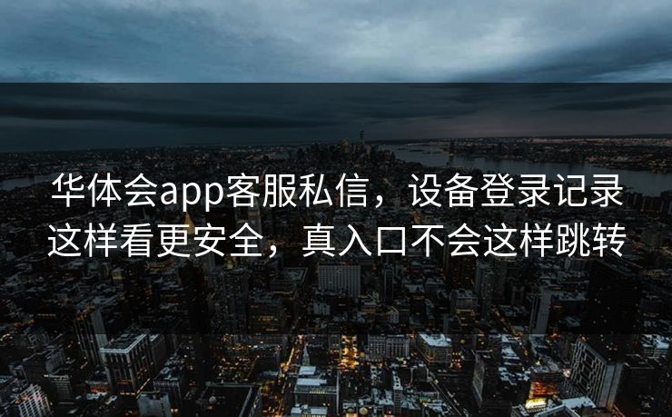 华体会app客服私信，设备登录记录这样看更安全，真入口不会这样跳转