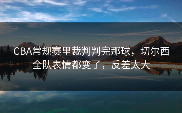 CBA常规赛里裁判判完那球，切尔西全队表情都变了，反差太大