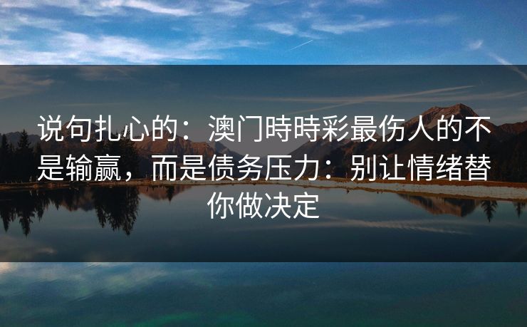 说句扎心的：澳门時時彩最伤人的不是输赢，而是债务压力：别让情绪替你做决定